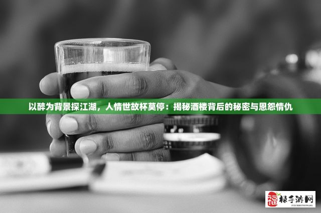 以醉为背景探江湖，人情世故杯莫停：揭秘酒楼背后的秘密与恩怨情仇